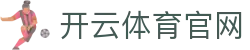 开云·体育（官网）APP下载 - KAIYUN SPORTS